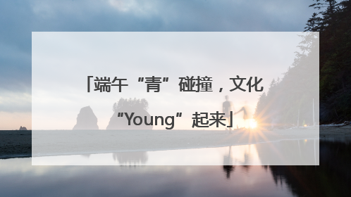 端午“青”碰撞，文化“Young”起来