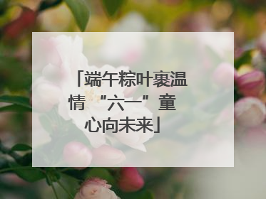端午粽叶裹温情 “六一”童心向未来