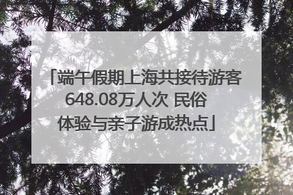 端午假期上海共接待游客648.08万人次 民俗体验与亲子游成热点