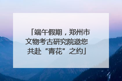 端午假期，郑州市文物考古研究院邀您共赴“青花”之约