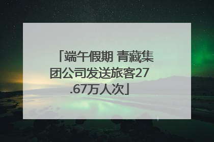 端午假期 青藏集团公司发送旅客27.67万人次