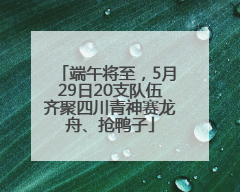 端午将至，5月29日20支队伍齐聚四川青神赛龙舟、抢鸭子