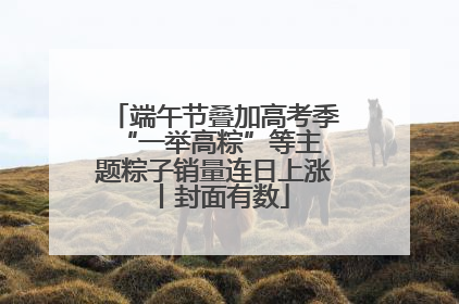端午节叠加高考季 “一举高粽”等主题粽子销量连日上涨丨封面有数
