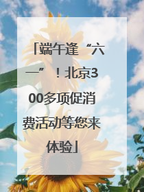 端午逢“六一”！北京300多项促消费活动等您来体验