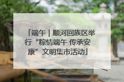 端午｜顺河回族区举行“粽情端午 传承安康”文明集市活动