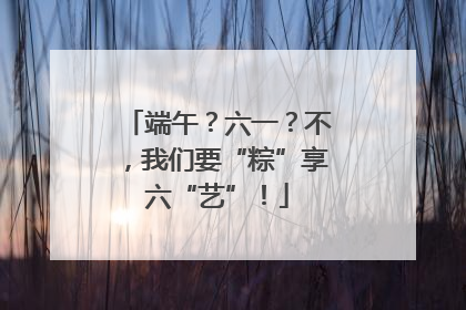 端午？六一？不，我们要“粽”享六“艺”！