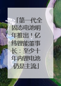第一代全固态电池明年推出！亿纬锂能董事长：至少十年内锂电池仍是主流