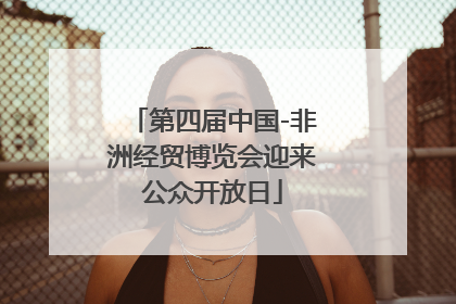 第四届中国-非洲经贸博览会迎来公众开放日