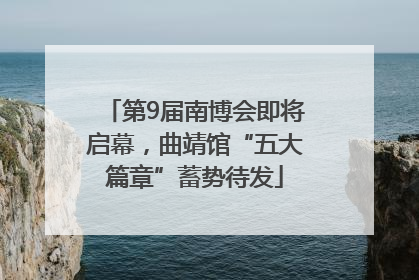 第9届南博会即将启幕，曲靖馆“五大篇章”蓄势待发