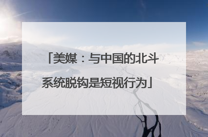美媒：与中国的北斗系统脱钩是短视行为