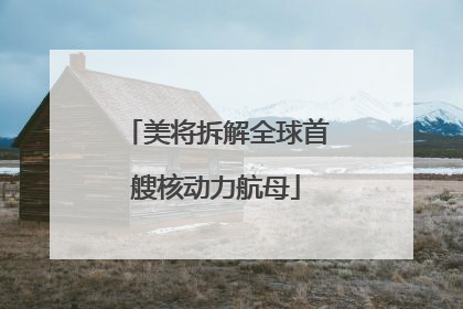 美将拆解全球首艘核动力航母