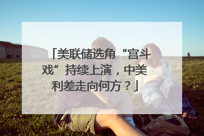 美联储选角“宫斗戏”持续上演，中美利差走向何方？