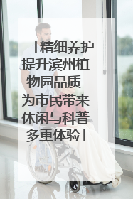 精细养护提升滨州植物园品质 为市民带来休闲与科普多重体验