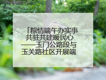 粽情端午办实事 共驻共建暖民心——玉门公路段与玉关路社区开展端午共驻共建活动