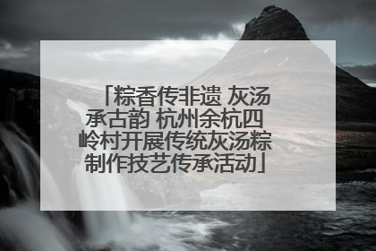 粽香传非遗 灰汤承古韵 杭州余杭四岭村开展传统灰汤粽制作技艺传承活动