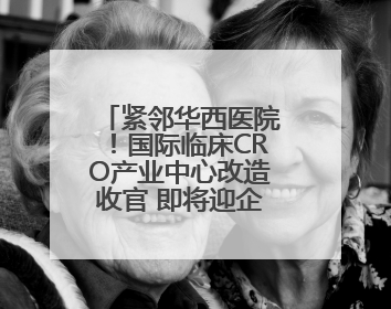 紧邻华西医院！国际临床CRO产业中心改造收官 即将迎企业入驻