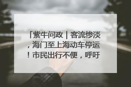 紫牛问政｜客流惨淡，海门至上海动车停运！市民出行不便，呼吁铁路部门恢复班次
