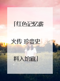红色记忆薪火传 珍贵史料入馆藏