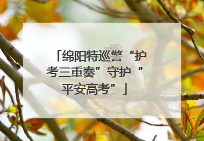 绵阳特巡警“护考三重奏”守护“平安高考”