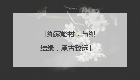 绳家峪村：与绳结缘，承古致远