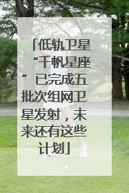 低轨卫星“千帆星座”已完成五批次组网卫星发射，未来还有这些计划