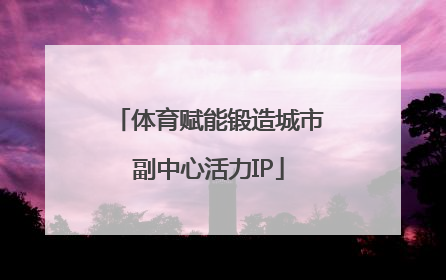 体育赋能锻造城市副中心活力IP