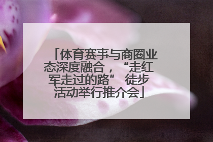 体育赛事与商圈业态深度融合，“走红军走过的路” 徒步活动举行推介会