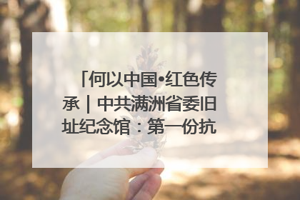 何以中国•红色传承｜中共满洲省委旧址纪念馆：第一份抗日宣言在这里发出