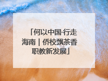 何以中国·行走海南｜侨校飘茶香 职教新发展