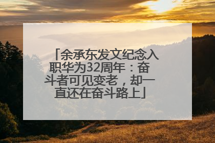 余承东发文纪念入职华为32周年：奋斗者可见变老，却一直还在奋斗路上