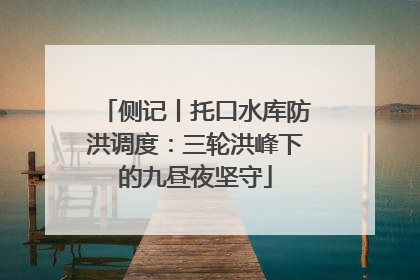 侧记丨托口水库防洪调度：三轮洪峰下的九昼夜坚守