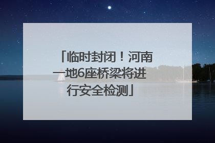 临时封闭！河南一地6座桥梁将进行安全检测