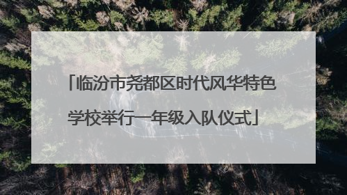 临汾市尧都区时代风华特色学校举行一年级入队仪式