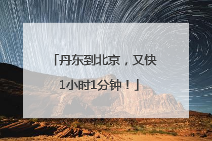 丹东到北京，又快1小时1分钟！