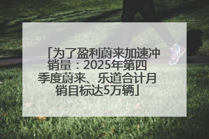 为了盈利蔚来加速冲销量：2025年第四季度蔚来、乐道合计月销目标达5万辆