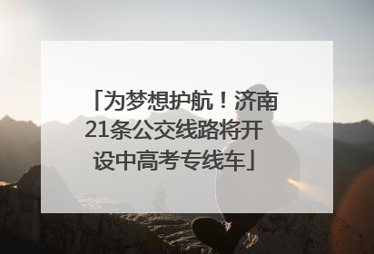 为梦想护航！济南21条公交线路将开设中高考专线车
