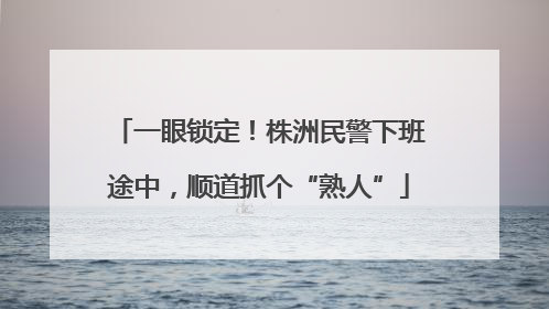 一眼锁定！株洲民警下班途中，顺道抓个“熟人”