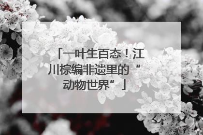 一叶生百态！江川棕编非遗里的“动物世界”