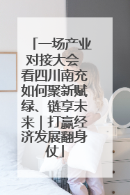 一场产业对接大会 看四川南充如何聚新赋绿、链享未来｜打赢经济发展翻身仗