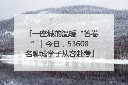 一座城的温暖“答卷”｜今日，53608名聊城学子从容赴考