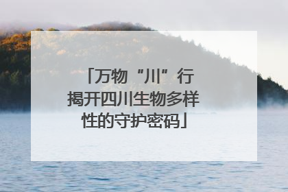 万物“川”行 揭开四川生物多样性的守护密码