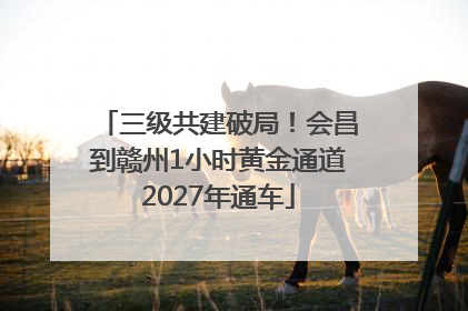三级共建破局！会昌到赣州1小时黄金通道2027年通车