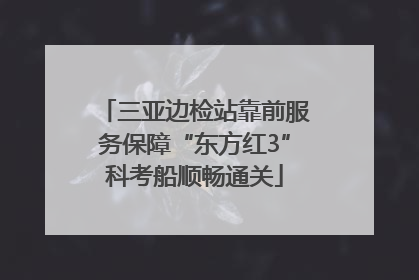 三亚边检站靠前服务保障“东方红3”科考船顺畅通关
