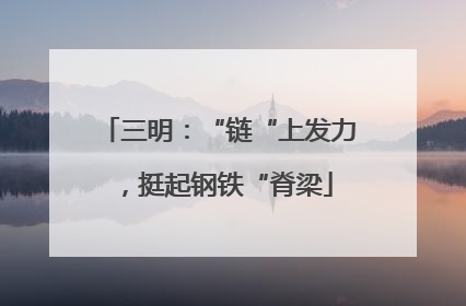 三明：“链“上发力，挺起钢铁“脊梁