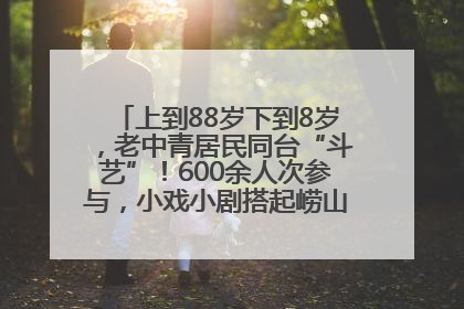 上到88岁下到8岁，老中青居民同台“斗艺”！600余人次参与，小戏小剧搭起崂山群众大舞台