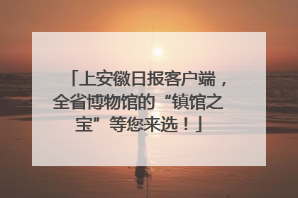 上安徽日报客户端，全省博物馆的“镇馆之宝”等您来选！