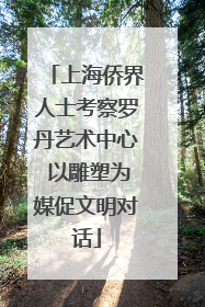 上海侨界人士考察罗丹艺术中心 以雕塑为媒促文明对话