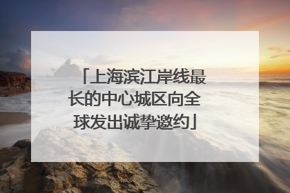 上海滨江岸线最长的中心城区向全球发出诚挚邀约