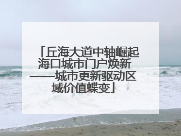丘海大道中轴崛起 海口城市门户焕新——城市更新驱动区域价值蝶变