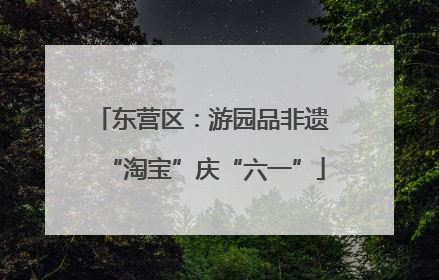 东营区：游园品非遗 “淘宝”庆“六一”